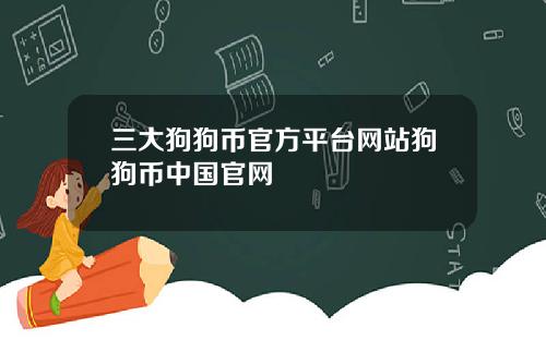 三大狗狗币官方平台网站狗狗币中国官网