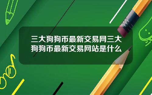 三大狗狗币最新交易网三大狗狗币最新交易网站是什么