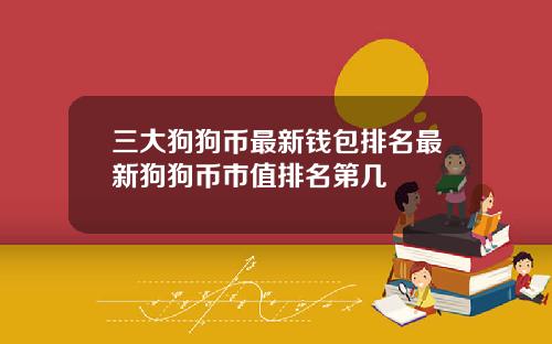三大狗狗币最新钱包排名最新狗狗币市值排名第几