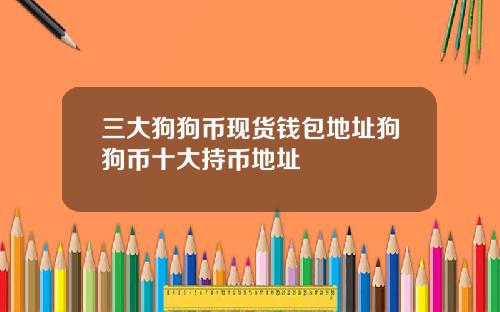 三大狗狗币现货钱包地址狗狗币十大持币地址