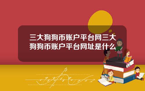 三大狗狗币账户平台网三大狗狗币账户平台网址是什么