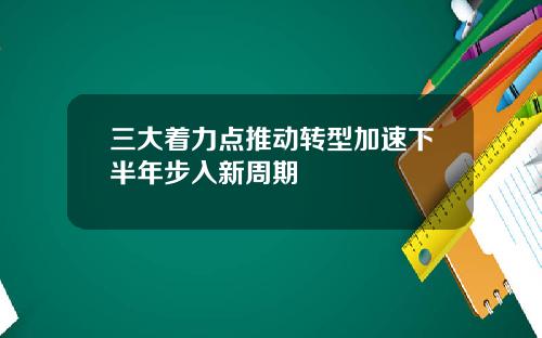 三大着力点推动转型加速下半年步入新周期