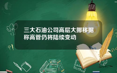 三大石油公司高层大挪移据称高管仍将陆续变动