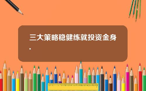 三大策略稳健练就投资金身.