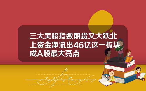 三大美股指数期货又大跌北上资金净流出46亿这一板块成A股最大亮点