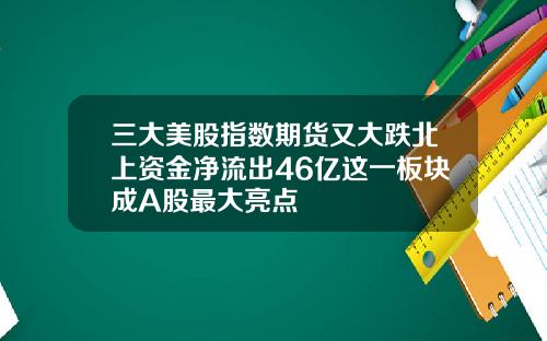 三大美股指数期货又大跌北上资金净流出46亿这一板块成A股最大亮点