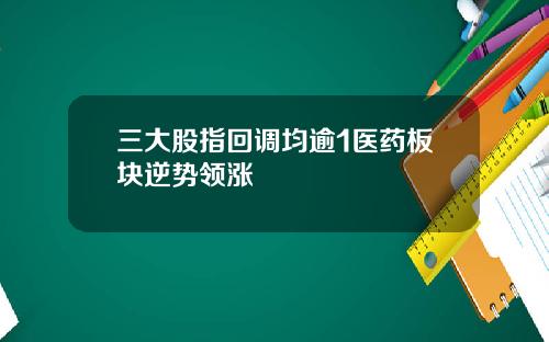 三大股指回调均逾1医药板块逆势领涨