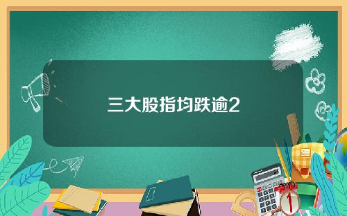 三大股指均跌逾2