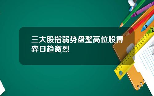 三大股指弱势盘整高位股博弈日趋激烈