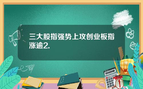 三大股指强势上攻创业板指涨逾2.