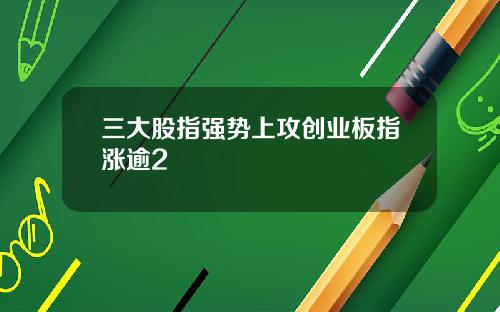 三大股指强势上攻创业板指涨逾2 三大股指强势上攻创业板指涨逾2