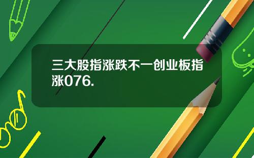 三大股指涨跌不一创业板指涨076.