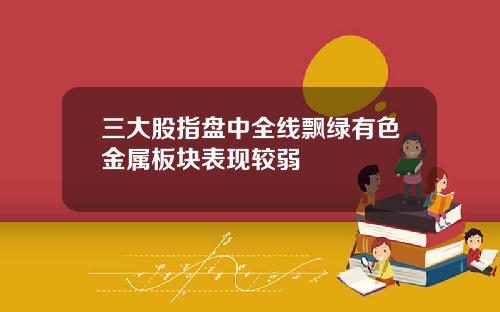 三大股指盘中全线飘绿有色金属板块表现较弱
