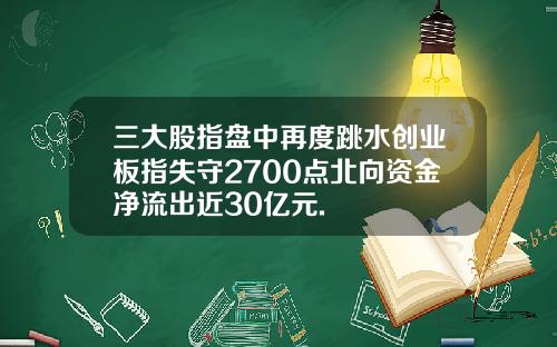 三大股指盘中再度跳水创业板指失守2700点北向资金净流出近30亿元.