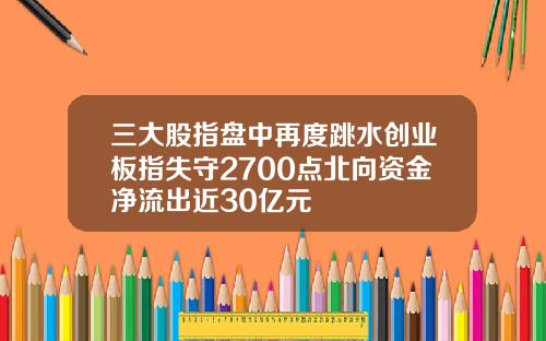 三大股指盘中再度跳水创业板指失守2700点北向资金净流出近30亿元