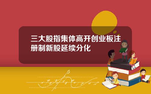 三大股指集体高开创业板注册制新股延续分化
