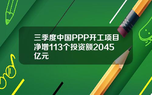 三季度中国PPP开工项目净增113个投资额2045亿元 三季度中国PPP开工项目净增113个投资额2045亿元