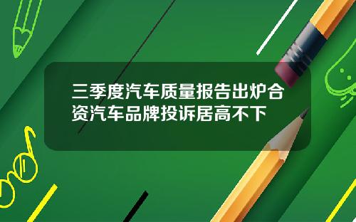 三季度汽车质量报告出炉合资汽车品牌投诉居高不下