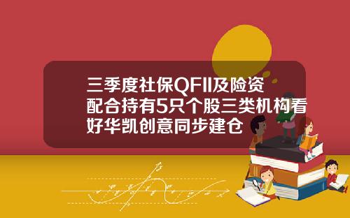 三季度社保QFII及险资配合持有5只个股三类机构看好华凯创意同步建仓