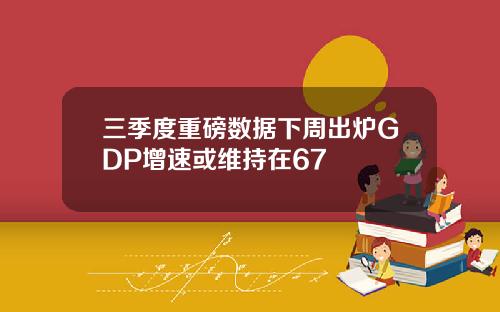 三季度重磅数据下周出炉GDP增速或维持在67