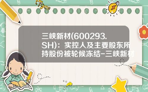 三峡新材(600293.SH)：实控人及主要股东所持股份被轮候冻结-三峡新材股票资讯