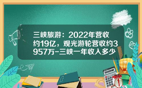 三峡旅游：2022年营收约19亿，观光游轮营收约3957万-三峡一年收入多少