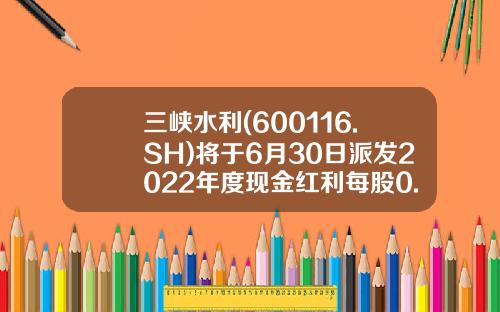 三峡水利(600116.SH)将于6月30日派发2022年度现金红利每股0.15元-山峡水利的发行价是多少 三峡水利(600116.SH)将于6月30日派发2022年度现金红利每股0.15元-山峡水利的发行价是多少