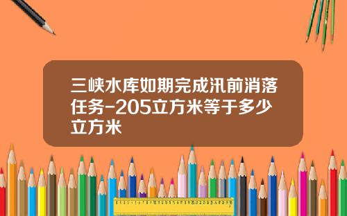 三峡水库如期完成汛前消落任务-205立方米等于多少立方米