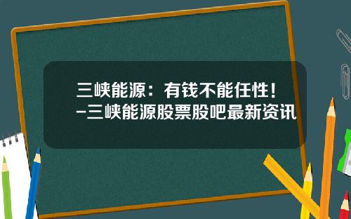 三峡能源:有钱不能任性!-三峡能源股票股吧最新资讯 三峡能源:有钱不能任性!-三峡能源股票股吧最新资讯
