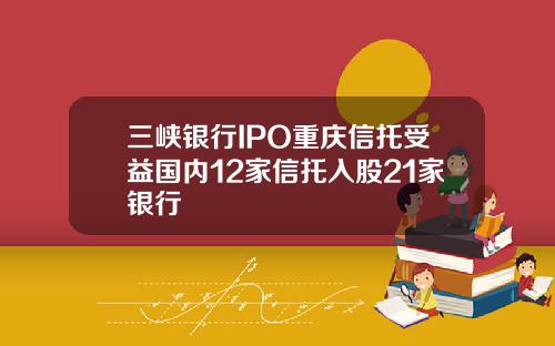 三峡银行IPO重庆信托受益国内12家信托入股21家银行