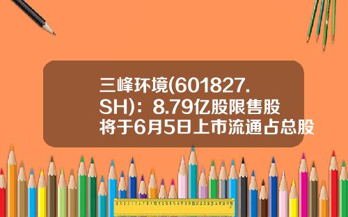 三峰环境(601827.SH)：8.79亿股限售股将于6月5日上市流通占总股本的52.35%-601827股票最新资讯