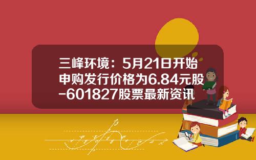 三峰环境：5月21日开始申购发行价格为6.84元股-601827股票最新资讯