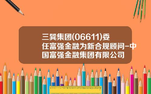 三巽集团(06611)委任富强金融为新合规顾问-中国富强金融集团有限公司