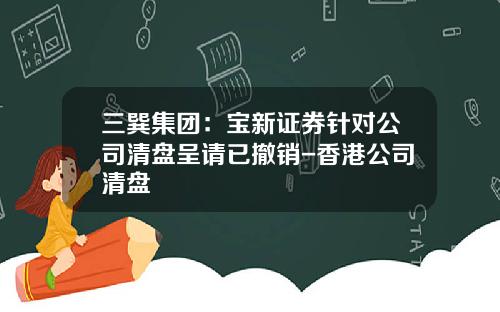 三巽集团:宝新证券针对公司清盘呈请已撤销-香港公司清盘 三巽集团:宝新证券针对公司清盘呈请已撤销-香港公司清盘