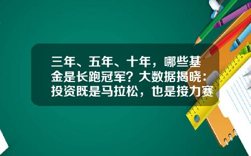 三年、五年、十年，哪些基金是长跑冠军？大数据揭晓：投资既是马拉松，也是接力赛！-基金是怎么产生的