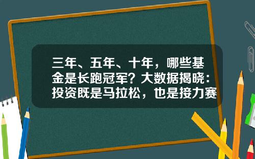 三年、五年、十年，哪些基金是长跑冠军？大数据揭晓：投资既是马拉松，也是接力赛！-长跑基金