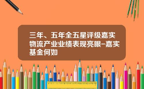 三年、五年全五星评级嘉实物流产业业绩表现亮眼-嘉实基金何如 三年、五年全五星评级嘉实物流产业业绩表现亮眼-嘉实基金何如