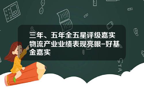 三年、五年全五星评级嘉实物流产业业绩表现亮眼-好基金嘉实