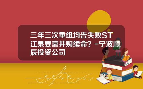 三年三次重组均告失败ST江泉要靠并购续命？-宁波顺辰投资公司