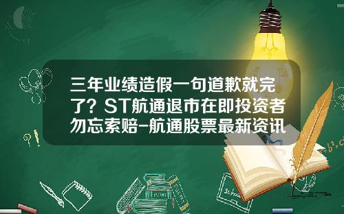 三年业绩造假一句道歉就完了？ST航通退市在即投资者勿忘索赔-航通股票最新资讯