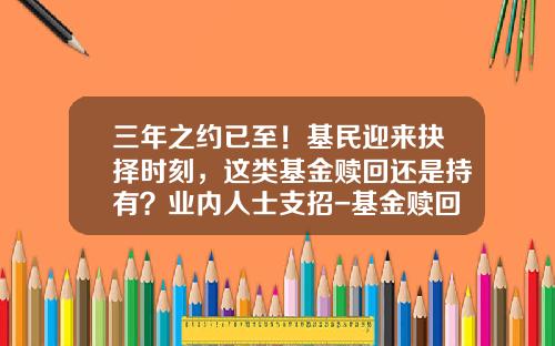 三年之约已至!基民迎来抉择时刻,这类基金赎回还是持有?业内人士支招-基金赎回太慢 三年之约已至!基民迎来抉择时刻,这类基金赎回还是持有?业内人士支招-基金赎回太慢