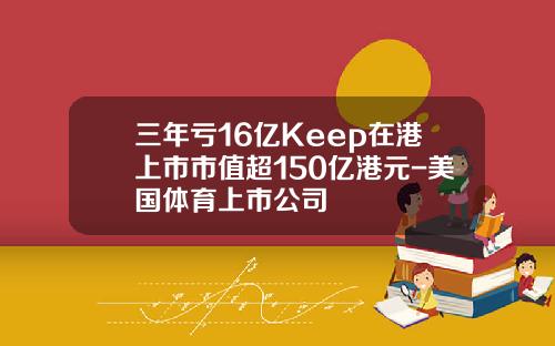 三年亏16亿Keep在港上市市值超150亿港元-美国体育上市公司