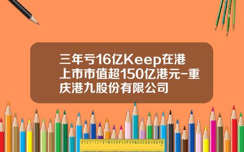 三年亏16亿Keep在港上市市值超150亿港元-重庆港九股份有限公司