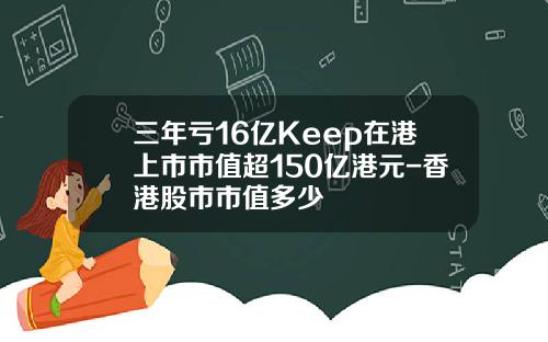 三年亏16亿Keep在港上市市值超150亿港元-香港股市市值多少 三年亏16亿Keep在港上市市值超150亿港元-香港股市市值多少