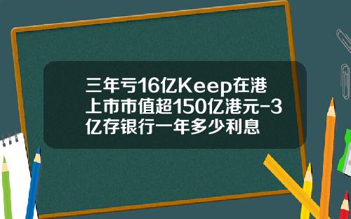 三年亏16亿Keep在港上市市值超150亿港元-3亿存银行一年多少利息 三年亏16亿Keep在港上市市值超150亿港元-3亿存银行一年多少利息