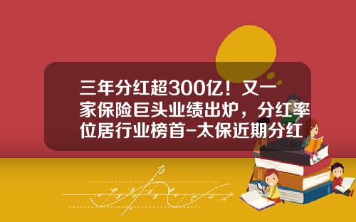 三年分红超300亿！又一家保险巨头业绩出炉，分红率位居行业榜首-太保近期分红是多少