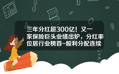 三年分红超300亿！又一家保险巨头业绩出炉，分红率位居行业榜首-股利分配连续性差的上市公司有哪些