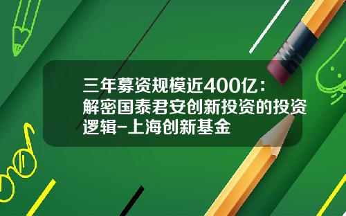 三年募资规模近400亿：解密国泰君安创新投资的投资逻辑-上海创新基金
