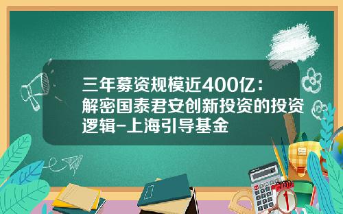 三年募资规模近400亿：解密国泰君安创新投资的投资逻辑-上海引导基金