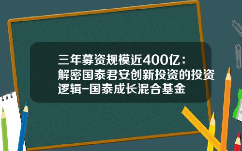 三年募资规模近400亿：解密国泰君安创新投资的投资逻辑-国泰成长混合基金